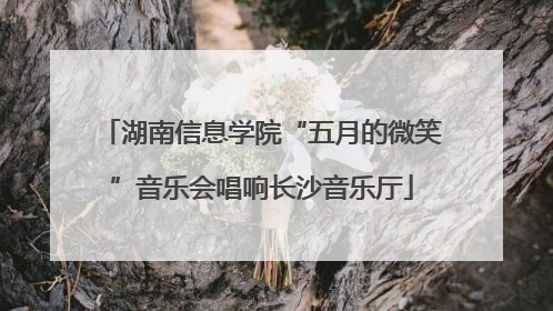 湖南信息学院“五月的微笑”音乐会唱响长沙音乐厅